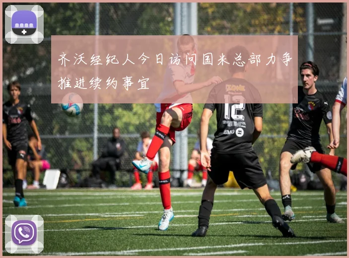 齐沃经纪人今日访问国米总部力争推进续约事宜