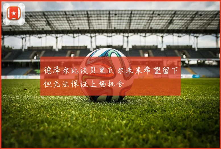 德泽尔比谈贝里瓦尔未来希望留下但无法保证上场机会
