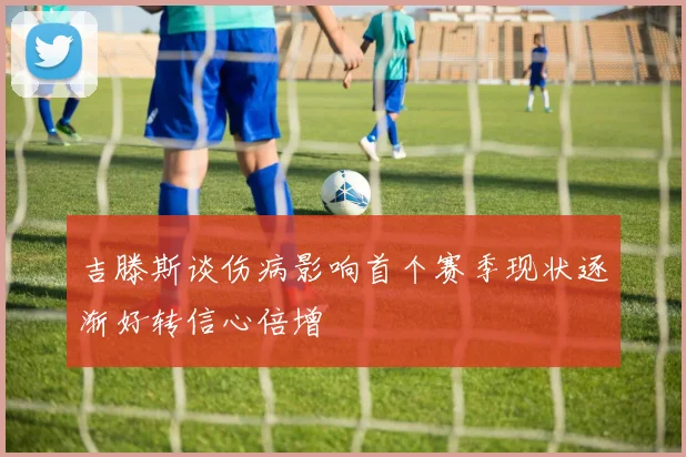 吉滕斯谈伤病影响首个赛季现状逐渐好转信心倍增