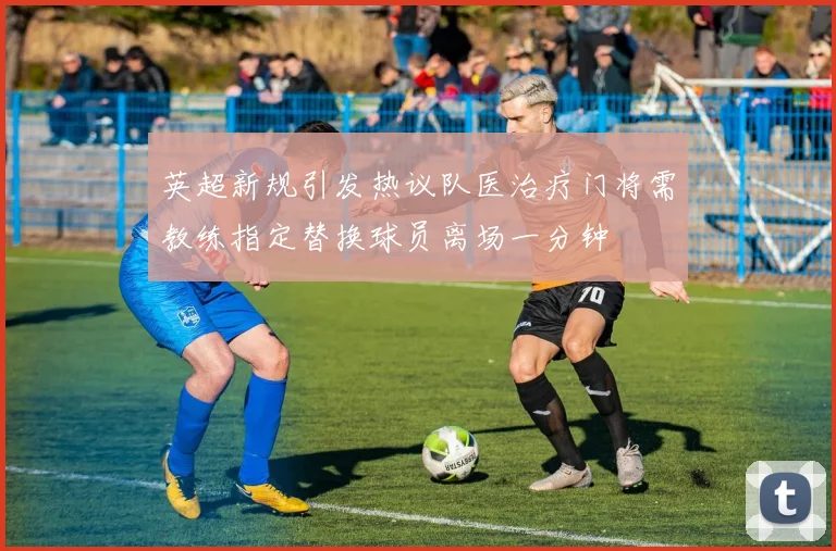 英超新规引发热议队医治疗门将需教练指定替换球员离场一分钟