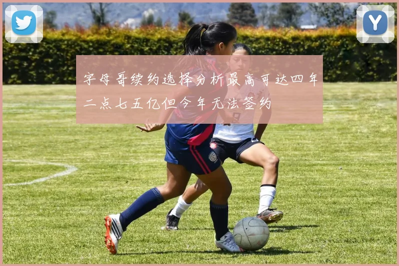 字母哥续约选择分析最高可达四年二点七五亿但今年无法签约